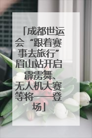 成都世运会“跟着赛事去旅行”眉山站开启 霹雳舞、无人机大赛等将一一登场