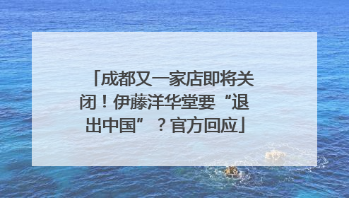 成都又一家店即将关闭！伊藤洋华堂要“退出中国”？官方回应