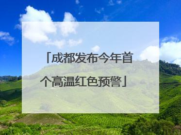 成都发布今年首个高温红色预警