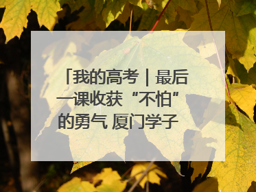 我的高考｜最后一课收获“不怕”的勇气 厦门学子万里同风赴新程