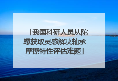 我国科研人员从陀螺获取灵感解决轴承摩擦特性评估难题