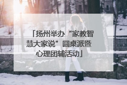 扬州举办“家教智慧大家说”圆桌派暨心理团辅活动