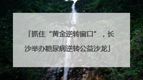 抓住“黄金逆转窗口”，长沙举办糖尿病逆转公益沙龙