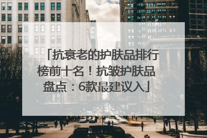 抗衰老的护肤品排行榜前十名！抗皱护肤品盘点：6款最建议入