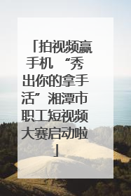 拍视频赢手机 “秀出你的拿手活”湘潭市职工短视频大赛启动啦