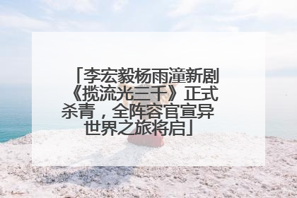 李宏毅杨雨潼新剧《揽流光三千》正式杀青，全阵容官宣异世界之旅将启