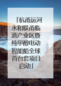 杭甬运河永和联甬临港产业区暨纯甲醇电动智能船全球首台套项目启动