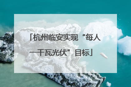 杭州临安实现“每人一千瓦光伏”目标