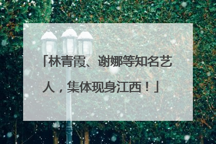 林青霞、谢娜等知名艺人，集体现身江西！