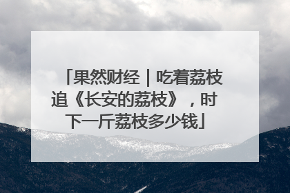 果然财经｜吃着荔枝追《长安的荔枝》，时下一斤荔枝多少钱