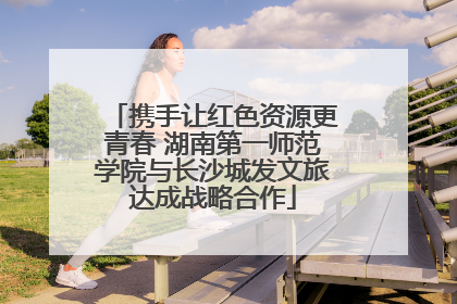 携手让红色资源更青春 湖南第一师范学院与长沙城发文旅达成战略合作