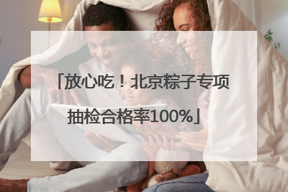 放心吃！北京粽子专项抽检合格率100%