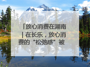 放心消费在湖南｜在长乐，放心消费的“松弛感”被拿捏住了
