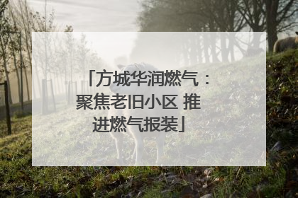 方城华润燃气：聚焦老旧小区 推进燃气报装