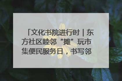 文化书院进行时｜东方社区睦邻“摊”玩市集便民服务日，书写邻里共生新篇章