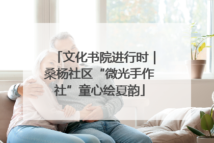 文化书院进行时｜桑杨社区“微光手作社”童心绘夏韵