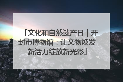 文化和自然遗产日｜开封市博物馆：让文物焕发新活力绽放新光彩