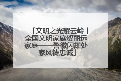 文明之光耀云岭丨全国文明家庭贺丽远家庭——警徽闪耀处 家风铸忠诚