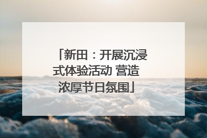 新田：开展沉浸式体验活动 营造浓厚节日氛围