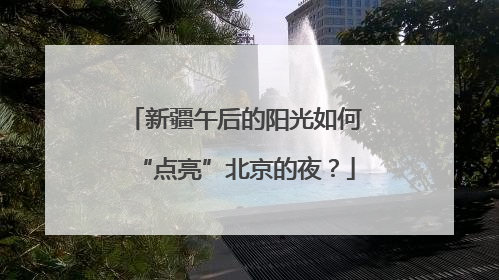 新疆午后的阳光如何“点亮”北京的夜？