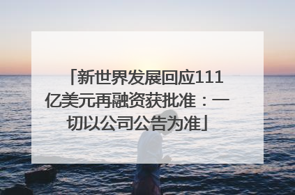 新世界发展回应111亿美元再融资获批准：一切以公司公告为准