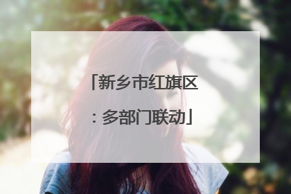 新乡市红旗区：多部门联动