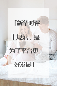 新华时评丨规范，是为了平台更好发展