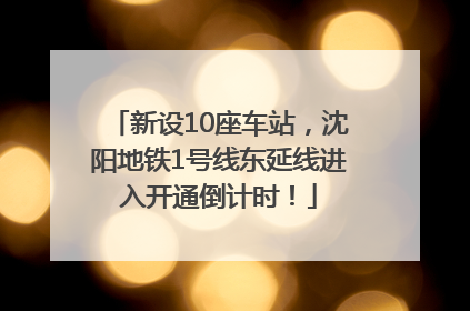新设10座车站，沈阳地铁1号线东延线进入开通倒计时！