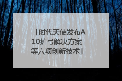 时代天使发布A10扩弓解决方案等六项创新技术