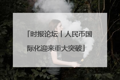 时报论坛丨人民币国际化迎来重大突破