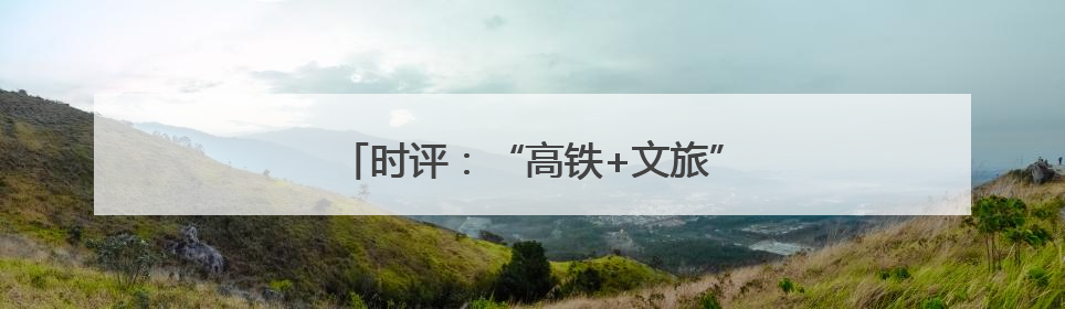 时评：“高铁+文旅”，共赴“诗和远方”