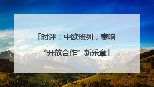 时评：中欧班列，奏响“开放合作”新乐章