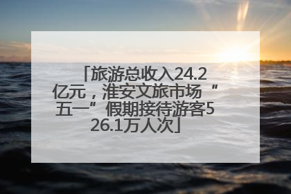 旅游总收入24.2亿元，淮安文旅市场“五一”假期接待游客526.1万人次