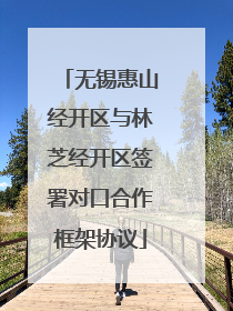 无锡惠山经开区与林芝经开区签署对口合作框架协议
