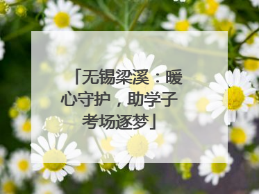 无锡梁溪：暖心守护，助学子考场逐梦