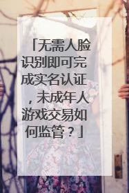 无需人脸识别即可完成实名认证，未成年人游戏交易如何监管？