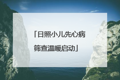 日照小儿先心病筛查温暖启动