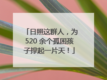 日照这群人，为 520 余个孤困孩子撑起一片天！