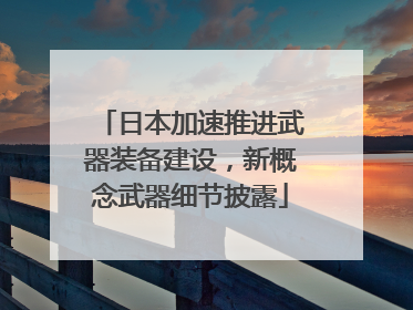 日本加速推进武器装备建设，新概念武器细节披露