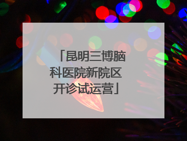 昆明三博脑科医院新院区开诊试运营