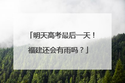 明天高考最后一天！福建还会有雨吗？