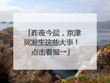 昨夜今晨，京津冀发生这些大事！点击看报→