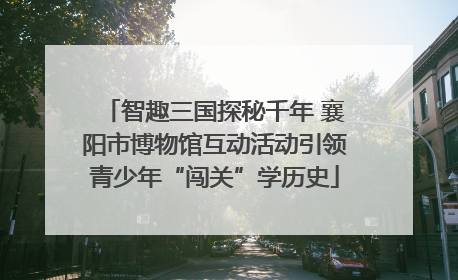 智趣三国探秘千年 襄阳市博物馆互动活动引领青少年“闯关”学历史