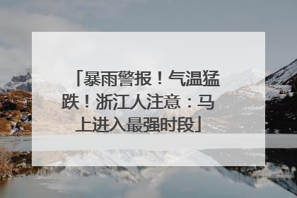 暴雨警报！气温猛跌！浙江人注意：马上进入最强时段
