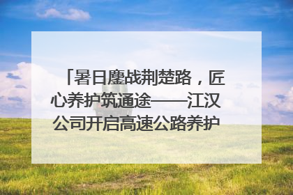 暑日鏖战荆楚路，匠心养护筑通途——江汉公司开启高速公路养护专项工程建设热潮