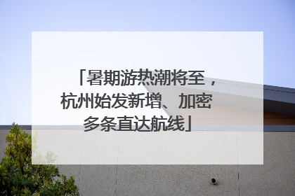 暑期游热潮将至，杭州始发新增、加密多条直达航线