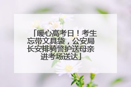 暖心高考日！考生忘带文具袋，公安局长安排骑警护送母亲进考场送达