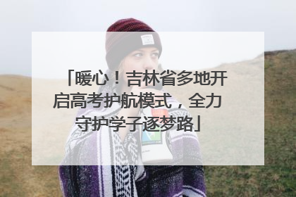 暖心！吉林省多地开启高考护航模式，全力守护学子逐梦路