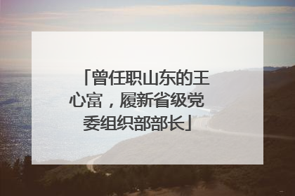 曾任职山东的王心富，履新省级党委组织部部长
