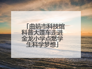 曲靖市科技馆科普大篷车走进金龙小学点燃学生科学梦想